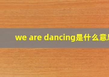 we are dancing是什么意思